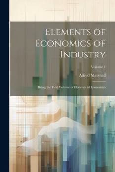 Paperback Elements of Economics of Industry: Being the First Volume of Elements of Economics; Volume 1 Book