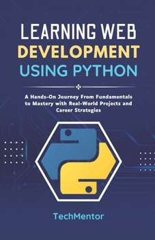 Learning Web Development Using Python: A Hands-On Journey From Fundamentals to Mastery with Real-World Projects and Career Strategies (Python Pathways Series)