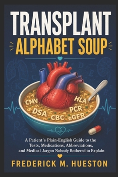 TRANSPLANT ALPHABET SOUP: A Patient’s Plain-English Guide to the Tests, Medications, Abbreviations, and Medical Jargon Nobody Bothered to Explain