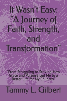 It Wasn't Easy: "A Journey of Faith, Strength, and Transformation": "From Struggling to Striving-How Grace and Purpose Led Me to a Better Life for My Children"