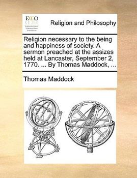 Paperback Religion Necessary to the Being and Happiness of Society. a Sermon Preached at the Assizes Held at Lancaster, September 2, 1770. ... by Thomas Maddock Book