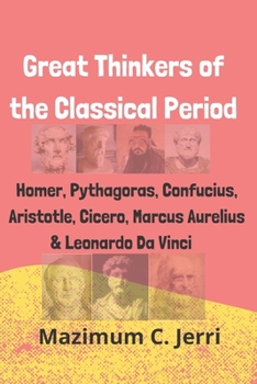 Great Thinkers of the Classical Period: Homer, Pythagoras, Confucius, Aristotle, Cicero, Marcus Aurelius & Leonardo Da Vinci