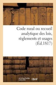 Paperback Code Rural Ou Recueil Analytique Des Lois, Règlements Et Usages: Qui Intéressent Les Habitants Des Campagnes Et Leurs Propriétés, Principalement En Pr [French] Book