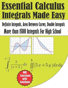 Paperback Essential Calculus Integrals Made Easy More than 1500 Integrals for High School: Definite Integrals, Area Between Curves, Double Integrals 480 Exercis Book