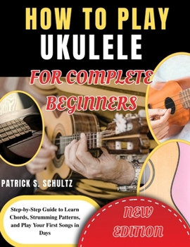 How to Play Ukulele for Complete Beginners: Step-by-Step Guide to Learn Chords, Strumming Patterns, and Play Your First Songs in Days