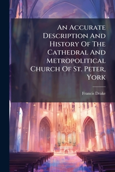 An Accurate Description And History Of The Cathedral And Metropolitical Church Of St. Peter, York: ... Illustrated With Fourteen Copper Plates, ... To ... Catalogues Of The Archbishops, Deans, ...