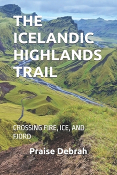 THE ICELANDIC HIGHLANDS TRAIL: CROSSING FIRE, ICE, AND FJORD