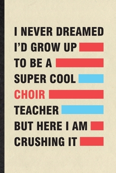I Never Dreamed I'd Grow Up to Be a Super Cool Choir Teacher but Here I Am Crushing It: Funny Octet Soloist Orchestra Lined Notebook/ Blank Journal ... Graphic Birthday Gift Modern 6x9 110 Pages