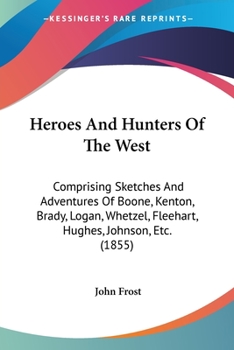 Heroes and Hunters of the West: Comprising Sketches and Adventures of Boone, Kenton, Brady, Logan, Whetzel, Fleehart, Hughes, Johnson, &c.