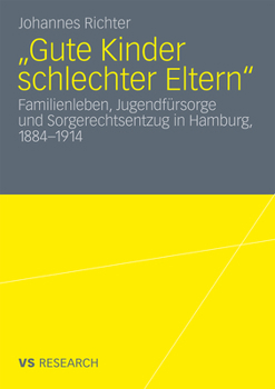 Gute Kinder Schlechter Eltern: Familienleben, Jugendfursorge Und Sorgerechtsentzug in Hamburg, 1884-1914