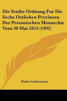 Paperback Die Stadte Ordnung Fur Die Sechs Ostlichen Provinzen Der Preussischen Monarchie Vom 30 Mai 1853 (1902) [German] Book