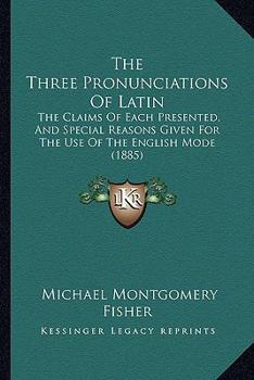 The Three Pronunciations Of Latin: The Claims Of Each Presented, And Special Reasons Given For The Use Of The English Mode