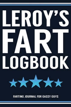 Leroy's Fart Logbook Farting Journal For Gassy Guys: Leroy Name Gift Funny Fart Joke Farting Noise Gag Gift Logbook Notebook Journal Guy Gift 6x9