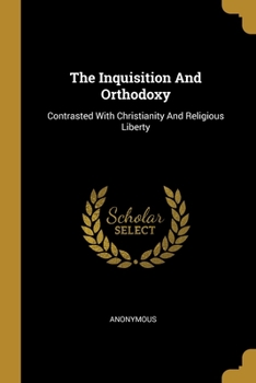 Paperback The Inquisition And Orthodoxy: Contrasted With Christianity And Religious Liberty Book