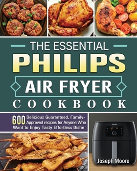 Paperback The Essential Philips Air fryer Cookbook: 600 Delicious Guaranteed, Family-Approved recipes for Anyone Who Want to Enjoy Tasty Effortless Dishe Book