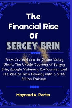 Paperback The Financial Rise Of Sergey Brin: From Soviet Roots to Silicon Valley Giant: The Untold Journey of Sergey Brin, Google Visionary Co-Founder, and His Book