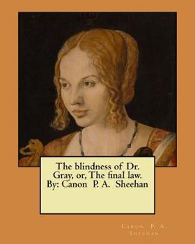Paperback The blindness of Dr. Gray, or, The final law. By: Canon P. A. Sheehan Book
