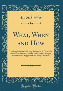 Hardcover What, When and How: The People's Book of Ready Reference; A Collection of the Most Practical, Useful and Valuable Recipes, Formulas and Su Book