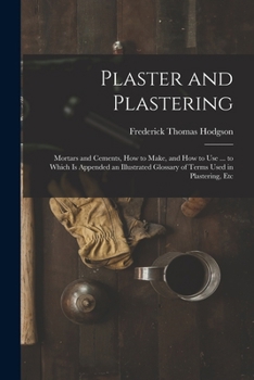 Paperback Plaster and Plastering: Mortars and Cements, How to Make, and How to Use ... to Which Is Appended an Illustrated Glossary of Terms Used in Pla Book
