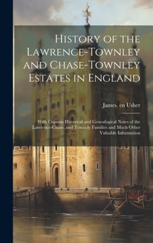 History of the Lawrence-Townley and Chase-Townley Estates in England: With Copious Historical and Genealogical Notes of the Lawrence-Chase, and Townel