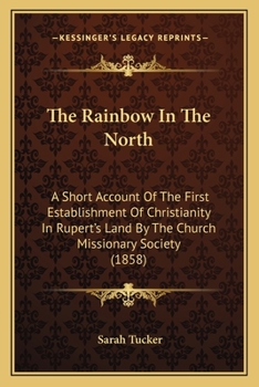 Paperback The Rainbow In The North: A Short Account Of The First Establishment Of Christianity In Rupert's Land By The Church Missionary Society (1858) Book