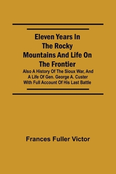 Paperback Eleven Years in the Rocky Mountains and Life on the Frontier; Also a History of the Sioux War, and a Life of Gen. George A. Custer with Full Account o Book