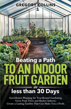 Beating a Path to an Indoor Fruit Garden in Less Than 30 Days: Greenhouse Planning for Year-Round Gardening. Grow Fruit Trees and Bushes Indoors. ... (Beating a Path to a Year-Round Garden)