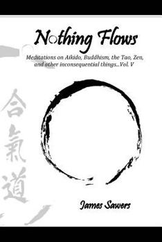 Paperback Nothing Flows: Meditations on Aikido, Buddhism, the Tao, Zen, and other inconsequential things...Vol. V Book