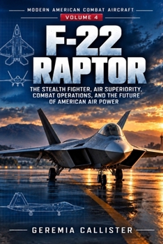 F-22 Raptor: The Stealth Fighter, Air Superiority, Combat Operations, and the Future of American Air Power (Modern American Combat Aircraft)