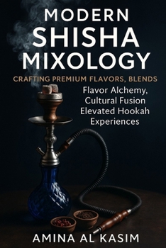 Modern Shisha Mixology: Crafting Premium Flavors, Blends: Flavor Alchemy, Cultural Fusion, and the Art Elevated Hookah Experiences