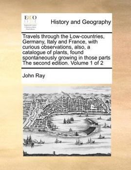 Paperback Travels through the Low-countries, Germany, Italy and France, with curious observations, also, a catalogue of plants, found spontaneously growing in t Book