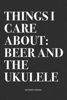 Things I Care About: Beer And The Ukulele: A 6x9 Inch Diary Notebook Journal With A Bold Text Font Slogan On A Matte Cover and 120 Blank Lined Pages Makes A Great Alternative To A Card