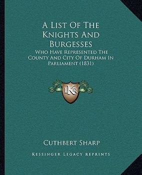 Paperback A List Of The Knights And Burgesses: Who Have Represented The County And City Of Durham In Parliament (1831) Book