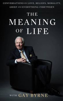 Hardcover The Meaning of Life with Gay Byrne: Conversations on Love, Beliefs, Morality, Grief and Everything in Between Book