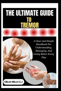 THE ULTIMATE GUIDE TO TREMOR: A Clear And Simple Handbook For Understanding, Managing, And Living Better Every Day