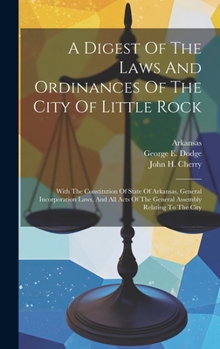 Hardcover A Digest Of The Laws And Ordinances Of The City Of Little Rock: With The Constitution Of State Of Arkansas, General Incorporation Laws, And All Acts O Book