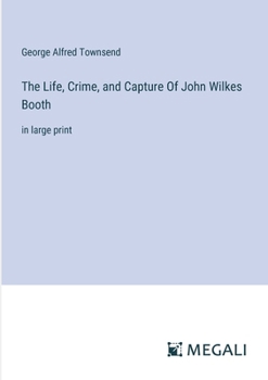 Paperback The Life, Crime, and Capture Of John Wilkes Booth: in large print Book