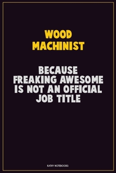 Wood Machinist, Because Freaking Awesome Is Not An Official Job Title: Career Motivational Quotes 6x9 120 Pages Blank Lined Notebook Journal