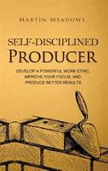 Hardcover Self-Disciplined Producer: Develop a Powerful Work Ethic, Improve Your Focus, and Produce Better Results Book