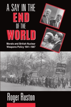 Hardcover A Say in the End of the World: Morals and British Nuclear Weapons Policy, 1941-1987 Book