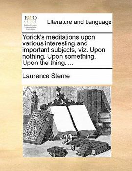 Paperback Yorick's Meditations Upon Various Interesting and Important Subjects, Viz. Upon Nothing. Upon Something. Upon the Thing. ... Book