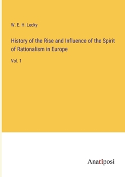 History of the Rise and Influence of the Spirit of Rationalism in Europe; Volume 1