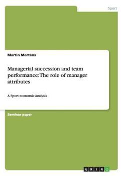 Paperback Managerial succession and team performance: The role of manager attributes: A Sport economic Analysis Book