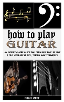Paperback How to Play Guitar: An Indispensable Guide To Learn How To Play Like A Pro With Great Tips, Tricks And Techniques Book