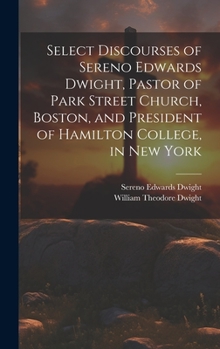 Hardcover Select Discourses of Sereno Edwards Dwight, Pastor of Park Street Church, Boston, and President of Hamilton College, in New York Book