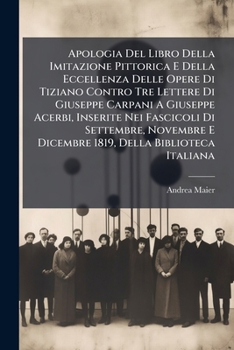 Apologia Del Libro Della Imitazione Pittorica E Della Eccellenza Delle Opere Di Tiziano Contro Tre Lettere Di Giuseppe Carpani A Giuseppe Acerbi, ... Della Biblioteca Italiana