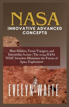 Paperback NASA Innovative Advanced Concepts: Mars Gliders, Venus Voyagers, and Interstellar Scouts The 2024 NASA NIAC Awardees Illuminate the Future of Space Ex Book