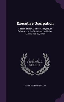 Hardcover Executive Usurpation: Speech of Hon. James A. Bayard, of Delaware, in the Senate of the United States, July 19, 1861 Book