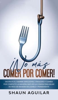 ¡No más Comer por Comer!: Destruye el hambre emocional y pasajero y cambia por completo la manera que ves la comida para bajar de peso de manera saludable y permanente