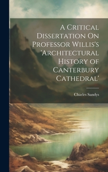 Hardcover A Critical Dissertation On Professor Willis's 'architectural History of Canterbury Cathedral' Book